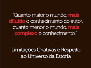 “Quanto maior o mundo, mais
diluído o conhecimento do autor,
  quanto menor o mundo, mais
   complexo o conhecimento.”


 Limitações Criativas e Respeito
     ao Universo da Estória
 