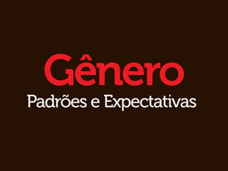 Gênero
Padrões e Expectativas
 