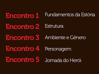 Encontro 1   Fundamentos da Estória

Encontro 2   Estrutura

Encontro 3   Ambiente e Gênero

Encontro 4   Personagem

Encontro 5   Jornada do Herói
 