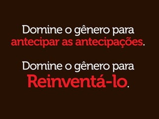 Domine o gênero para
antecipar as antecipações.

  Domine o gênero para
   Reinventá-lo.
 