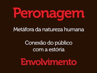 Peronagem
Metáfora da natureza humana

    Conexão do público
      com a estória

  Envolvimento
 