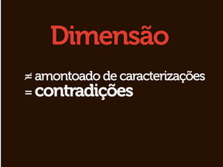 Dimensão
= amontoado de caracterizações
= contradições
 