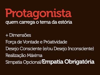 Protagonista
quem carrega o tema da estória

+ Dimensões
Força de Vontade e Próatividade
Desejo Consciente (e/ou Desejo Inconsciente)
Realização Máxima
Simpatia Opcional/Empatia Obrigatória
 
