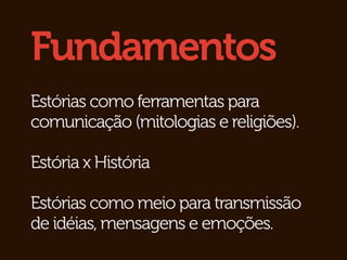 Fundamentos
Estórias como ferramentas para
comunicação (mitologias e religiões).

Estória x História

Estórias como meio para transmissão
de idéias, mensagens e emoções.
 