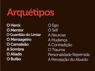 Arquétipos
O Herói                O Ego
O Mentor               O Self
O Guardião do Limiar   A Neurose
O Mensageiro           A Mudança
O Camaleão             A Contradição
A Sombra               O Trauma
O Aliado               Personalidade Reprimida
O Bufão                A Percepção do Aburdo
 