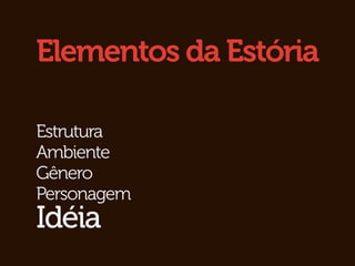 Elementos da Estória

Estrutura
Ambiente
Gênero
Personagem
Idéia
 