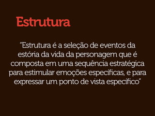Estrutura
   “Estrutura é a seleção de eventos da
  estória da vida da personagem que é
composta em uma sequência estratégica
para estimular emoções especíﬁcas, e para
 expressar um ponto de vista especíﬁco”
 