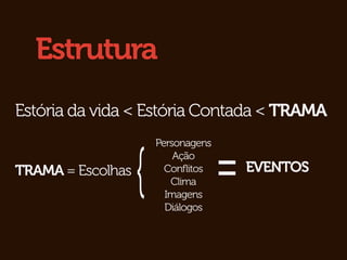 Estrutura
Estória da vida < Estória Contada < TRAMA



                   {                 =
                       Personagens
                           Ação
TRAMA = Escolhas         Conﬂitos        EVENTOS
                          Clima
                         Imagens
                         Diálogos
 