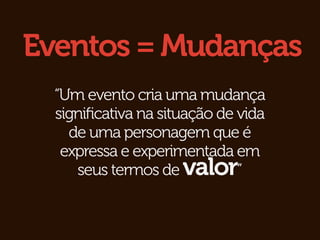 Eventos = Mudanças
  “Um evento cria uma mudança
  signiﬁcativa na situação de vida
    de uma personagem que é
   expressa e experimentada em
     seus termos de valor”
 