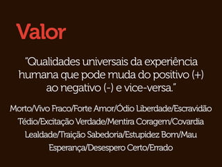 Valor
   “Qualidades universais da experiência
  humana que pode muda do positivo (+)
       ao negativo (-) e vice-versa.”
Morto/Vivo Fraco/Forte Amor/Ódio Liberdade/Escravidão
 Tédio/Excitação Verdade/Mentira Coragem/Covardia
   Lealdade/Traição Sabedoria/Estupidez Bom/Mau
          Esperança/Desespero Certo/Errado
 