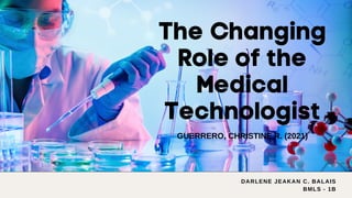 The Changing
Role of the
Medical
Technologist
GUERRERO, CHRISTINE R. (2021)
DARLENE JEAKAN C. BALAIS
BMLS - 1B
 