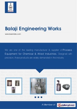 A Member of
Balaji Engineering Works
www.bewindia.com
Coil Reactor High pressure Reactor Jacketed Reactor Chemical Receivers Distillation
Equipment Filters Pressure Filter Storage Tank Heat Exchanger Coil Reactor High pressure
Reactor Jacketed Reactor Chemical Receivers Distillation Equipment Filters Pressure
Filter Storage Tank Heat Exchanger Coil Reactor High pressure Reactor Jacketed
Reactor Chemical Receivers Distillation Equipment Filters Pressure Filter Storage Tank Heat
Exchanger Coil Reactor High pressure Reactor Jacketed Reactor Chemical
Receivers Distillation Equipment Filters Pressure Filter Storage Tank Heat Exchanger Coil
Reactor High pressure Reactor Jacketed Reactor Chemical Receivers Distillation
Equipment Filters Pressure Filter Storage Tank Heat Exchanger Coil Reactor High pressure
Reactor Jacketed Reactor Chemical Receivers Distillation Equipment Filters Pressure
Filter Storage Tank Heat Exchanger Coil Reactor High pressure Reactor Jacketed
Reactor Chemical Receivers Distillation Equipment Filters Pressure Filter Storage Tank Heat
Exchanger Coil Reactor High pressure Reactor Jacketed Reactor Chemical
Receivers Distillation Equipment Filters Pressure Filter Storage Tank Heat Exchanger Coil
Reactor High pressure Reactor Jacketed Reactor Chemical Receivers Distillation
Equipment Filters Pressure Filter Storage Tank Heat Exchanger Coil Reactor High pressure
Reactor Jacketed Reactor Chemical Receivers Distillation Equipment Filters Pressure
Filter Storage Tank Heat Exchanger Coil Reactor High pressure Reactor Jacketed
Reactor Chemical Receivers Distillation Equipment Filters Pressure Filter Storage Tank Heat
We are one of the leading manufacturer & supplier of Process
Equipment for Chemical & Allied Industries. Designed with
precision, these products are widely demanded in the industry.
 