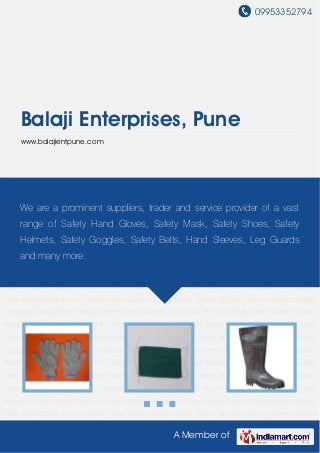 09953352794
A Member of
Balaji Enterprises, Pune
www.balajientpune.com
Safety Hand Gloves Safety Mask Safety Shoes Safety Helmets Safety Goggles Safety
Belts Hand Sleeves Leg Guards Chemical Proof Rubber Hand Gloves Safety Aprons Cotton
Rags Products Cotton Waste Products Road Safety Items & Equipments Safety
Nets Disposable Items Safety Hand Gloves Safety Mask Safety Shoes Safety Helmets Safety
Goggles Safety Belts Hand Sleeves Leg Guards Chemical Proof Rubber Hand Gloves Safety
Aprons Cotton Rags Products Cotton Waste Products Road Safety Items & Equipments Safety
Nets Disposable Items Safety Hand Gloves Safety Mask Safety Shoes Safety Helmets Safety
Goggles Safety Belts Hand Sleeves Leg Guards Chemical Proof Rubber Hand Gloves Safety
Aprons Cotton Rags Products Cotton Waste Products Road Safety Items & Equipments Safety
Nets Disposable Items Safety Hand Gloves Safety Mask Safety Shoes Safety Helmets Safety
Goggles Safety Belts Hand Sleeves Leg Guards Chemical Proof Rubber Hand Gloves Safety
Aprons Cotton Rags Products Cotton Waste Products Road Safety Items & Equipments Safety
Nets Disposable Items Safety Hand Gloves Safety Mask Safety Shoes Safety Helmets Safety
Goggles Safety Belts Hand Sleeves Leg Guards Chemical Proof Rubber Hand Gloves Safety
Aprons Cotton Rags Products Cotton Waste Products Road Safety Items & Equipments Safety
Nets Disposable Items Safety Hand Gloves Safety Mask Safety Shoes Safety Helmets Safety
Goggles Safety Belts Hand Sleeves Leg Guards Chemical Proof Rubber Hand Gloves Safety
Aprons Cotton Rags Products Cotton Waste Products Road Safety Items & Equipments Safety
Nets Disposable Items Safety Hand Gloves Safety Mask Safety Shoes Safety Helmets Safety
We are a prominent suppliers, trader and service provider of a vast
range of Safety Hand Gloves, Safety Mask, Safety Shoes, Safety
Helmets, Safety Goggles, Safety Belts, Hand Sleeves, Leg Guards
and many more.
 