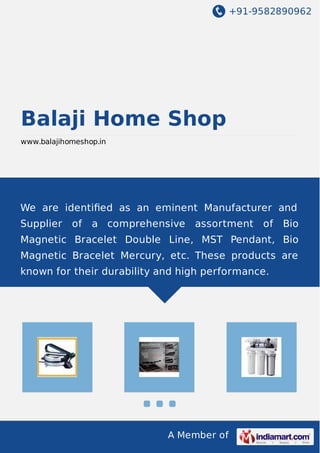 +91-9582890962
A Member of
Balaji Home Shop
www.balajihomeshop.in
We are identiﬁed as an eminent Manufacturer and
Supplier of a comprehensive assortment of Bio
Magnetic Bracelet Double Line, MST Pendant, Bio
Magnetic Bracelet Mercury, etc. These products are
known for their durability and high performance.
 