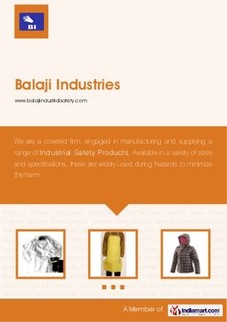 A Member of
Balaji Industries
www.balajiindustrialsafety.com
Fire Resistant Products Kevlar Safety Products Asbestos Safety Products Chemical Safety
Products Welding Safety Products Ear Protection Products Full Body Safety Belt Fire
Blankets Fire Suits Leather Apron Safety Gloves Hospitality Protection Products Disposable
Safety Items Fire Resistant Products Kevlar Safety Products Asbestos Safety
Products Chemical Safety Products Welding Safety Products Ear Protection Products Full Body
Safety Belt Fire Blankets Fire Suits Leather Apron Safety Gloves Hospitality Protection
Products Disposable Safety Items Fire Resistant Products Kevlar Safety Products Asbestos
Safety Products Chemical Safety Products Welding Safety Products Ear Protection
Products Full Body Safety Belt Fire Blankets Fire Suits Leather Apron Safety Gloves Hospitality
Protection Products Disposable Safety Items Fire Resistant Products Kevlar Safety
Products Asbestos Safety Products Chemical Safety Products Welding Safety Products Ear
Protection Products Full Body Safety Belt Fire Blankets Fire Suits Leather Apron Safety
Gloves Hospitality Protection Products Disposable Safety Items Fire Resistant Products Kevlar
Safety Products Asbestos Safety Products Chemical Safety Products Welding Safety
Products Ear Protection Products Full Body Safety Belt Fire Blankets Fire Suits Leather
Apron Safety Gloves Hospitality Protection Products Disposable Safety Items Fire Resistant
Products Kevlar Safety Products Asbestos Safety Products Chemical Safety Products Welding
Safety Products Ear Protection Products Full Body Safety Belt Fire Blankets Fire Suits Leather
Apron Safety Gloves Hospitality Protection Products Disposable Safety Items Fire Resistant
We are a coveted firm, engaged in manufacturing and supplying a
range of Industrial Safety Products. Available in a variety of sizes
and specifications, these are widely used during hazards to minimize
the harm.
 