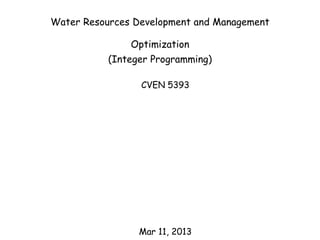 Water Resources Development and Management
Optimization
(Integer Programming)
CVEN 5393
Mar 11, 2013
 