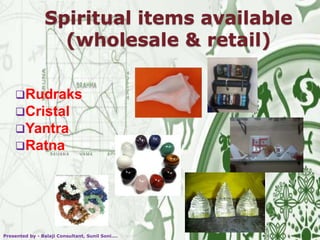 Spiritual items available
(wholesale & retail)
Rudraks
Cristal
Yantra
Ratna
Presented by - Balaji Consultant, Sunil Soni....
 