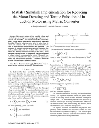 Matlab / Simulink Implementation for Reducing
      the Motor Derating and Torque Pulsation of In-
          duction Motor using Matrix Converter
                                             M. Imayavaramban, K. Latha, G. Uma and S. Sunter




    Abstract—The output voltages of the variable voltage and
variable frequency voltage sources employing voltage source in-
verter is non sinusoidal. The output current of a variable fre-
quency current source using current source inverter is also non
sinusoidal. When the induction motor is fed by using these in-
verters odd harmonics will be present in the input supply, be-
cause of these inverters output voltage is non sinusoidal. This       Fig.1 Kth harmonic equivalent circuit of induction motor
harmonics do not contribute the output power of the motor, they
produce additional losses in the machine. This harmonic losses        The rms value of nth harmonic in the source current is
reduces the efficiency and cause derating of the motor. These                                                1
                                                                                     1
limitations can be overcome by using matrix converter because of          In =            
                                                                                          
                                                                                                2    2
                                                                                              a n + bn   
                                                                                                         
                                                                                                             2                   (2)
its unique feature is pure sinusoidal as output. The matrix con-                      2
verter is superior than inverter drives because of its regeneration   found by using (1) and (2). The phase displacement of the nth
ability and four-quadrant operation. Therefore it meets the
                                                                                               bn
stringent energy efficiency and power quality.
                                                                          φ   n   = tan −1                                       (3)
                                                                                               an
   Index Terms—Non-sinusoidal supply, Matrix Converter, In-
duction Motor, Simulation, Harmonics, Malab/Simulink                  harmonic given in (3),because of the half wave symmetry
                                                                      only odd harmonics will be present such as positive 5th, nega-
                              I. INTRODUCTION                         tive 7th and zero sequence harmonics[7]. While harmonics do
                                                                      not contribute to the output power of the motor. They cer-
   The diode rectifier front – end of the PWM inverters fed
                                                                      tainly produce additional losses in the motor. The Kth har-
harmonics to the utility grid and pollute the AC line such that
                                                                      monic equivalent circuit of induction motor[6] shown in Fig.1
other equipment on the same line experience interference and
                                                                      and the
have operating problems such as common failure, Electro
Magnetic Interference. Further more they have no regenera-                Ph =       ∑ I (R   2
                                                                                              sk    sk   + R 'rk )               (4)
tion capability and in most applications with frequent regen-                       k = 5,7

eration operating mode, the regenerated energy is dissipated          harmonic copper loss is given in (4). where,
in a resistive circuit with limited capacity.                                            Vk
   The serious drawback of PWM inverters is that the output               Isk ≅
voltage is non sinusoidal. The operation of an induction motor
                                                                                    k(X s + X r' )
with non-sinusoidal supply causes significant reduction in mo-        here, k = Harmonic sequence
tor efficiency and motor derating. A non-sinusoidal[7] wave-              This harmonic loss reduces efficiency and increase thermal
form resolved into fundamental and harmonic components                loading. The higher the harmonic content, the greater the re-
using Fourier analysis is, because of the                             duction in efficiency and the increase in thermal loading even
           ∞                        ∞                                 at light loads. The mmf and air-gap flux waves produced by
   Is = ∑ a n sin nω t + ∑ b n cos nω t                         (1)   different harmonics[7] including fundamental are not station-
          n =1                     n =1                               ary relative to each other. Consequently they produce pulsat-
half wave symmetry[7] as in (1). where,                               ing harmonics, which have zero average value.
                 2π                                                       The negative sequence fifth harmonic air-gap flux wave
           1
   an =               I s sin n ω t d(ω t)                            produces a rotor mmf wave that moves backward at five times
          π      ∫
                 0                                                    the fundamental synchronous speed[6]. The relative speed
                 2π
           1                                                          between the fifth harmonic rotor mmf wave and the funda-
   bn =               I s cos n ω t d(ω t)                            mental air gap flux wave being six times the
          π      ∫
                 0




0-7803-8718-X/04/$20.00 ©2004 IEEE.
 