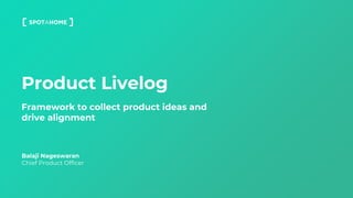 Product Livelog
Balaji Nageswaran
Chief Product Officer
Framework to collect product ideas and
drive alignment
 