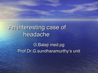 An interesting case ofAn interesting case of
headacheheadache
G.Balaji med.pgG.Balaji med.pg
Prof.Dr.G.sundharamurthy’s unitProf.Dr.G.sundharamurthy’s unit
 