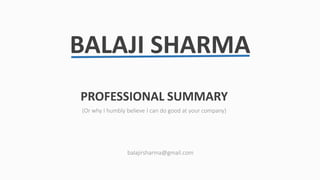 BALAJI SHARMA
PROFESSIONAL SUMMARY
(Or why I humbly believe I can do good at your company)
balajirsharma@gmail.com
 
