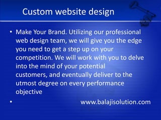 Custom website designMake Your Brand. Utilizing our professional web design team, we will give you the edge you need to get a step up on your competition. We will work with you to delve into the mind of your potential customers, and eventually deliver to the utmost degree on every performance objective                                        www.balajisolution.com