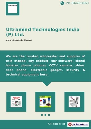 +91-8447514963
A Member of
Ultramind Technologies India
(P) Ltd.
www.ultramindindia.com
We are the trusted wholesaler and supplier of
tele shoppe, spy product, spy software, signal
booster, phone jammer, CCTV camera, video
door phone, electronic gadget, security &
technical equipment here.
 