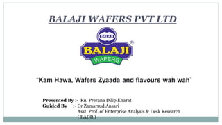 BALAJI WAFERS PVT LTD
Presented By :- Ku. Prerana Dilip Kharat
Guided By :- Dr Zamarrud Ansari
Asst. Prof. of Enterprise Analysis & Desk Research
( EADR )
 