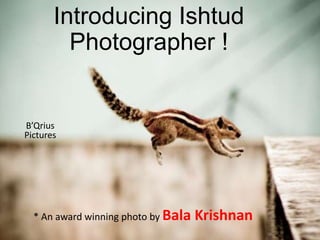 Introducing Ishtud
Photographer !

B’Qrius
Pictures

* An award winning photo by Bala

Krishnan

 