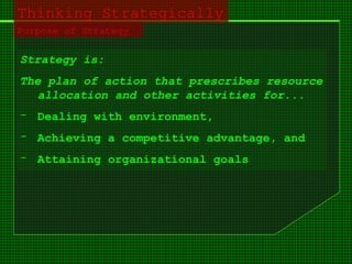 Thinking Strategically
Purpose of Strategy
Strategy is:
The plan of action that prescribes resource
allocation and other activities for...
- Dealing with environment,
- Achieving a competitive advantage, and
- Attaining organizational goals
 