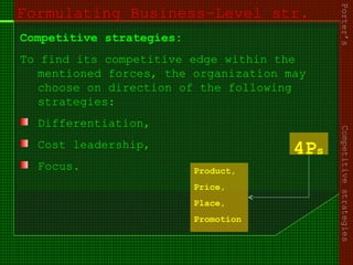 Formulating Business-Level str.
Competitive strategies:
To find its competitive edge within the
mentioned forces, the organization may
choose on direction of the following
strategies:
Differentiation,
Cost leadership,
Focus.
4Ps
Porter’sCompetitivestrategies
Product,
Price,
Place,
Promotion
 