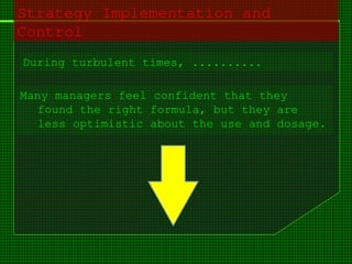 Strategy Implementation and
Control
During turbulent times, ..........
Many managers feel confident that they
found the right formula, but they are
less optimistic about the use and dosage.
 