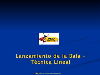 Lanzamiento                  de la Bala –
     Técnica                 Lineal

       IAAF CECS Level I Lecturers Course
 