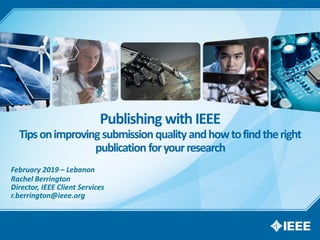 February 2019 – Lebanon
Rachel Berrington
Director, IEEE Client Services
r.berrington@ieee.org
Publishing with IEEE
Tipsonimprovingsubmissionqualityandhowtofindtheright
publication foryourresearch
 
