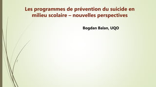 (
Les programmes de prévention du suicide en
milieu scolaire – nouvelles perspectives
Bogdan Balan, UQO
 