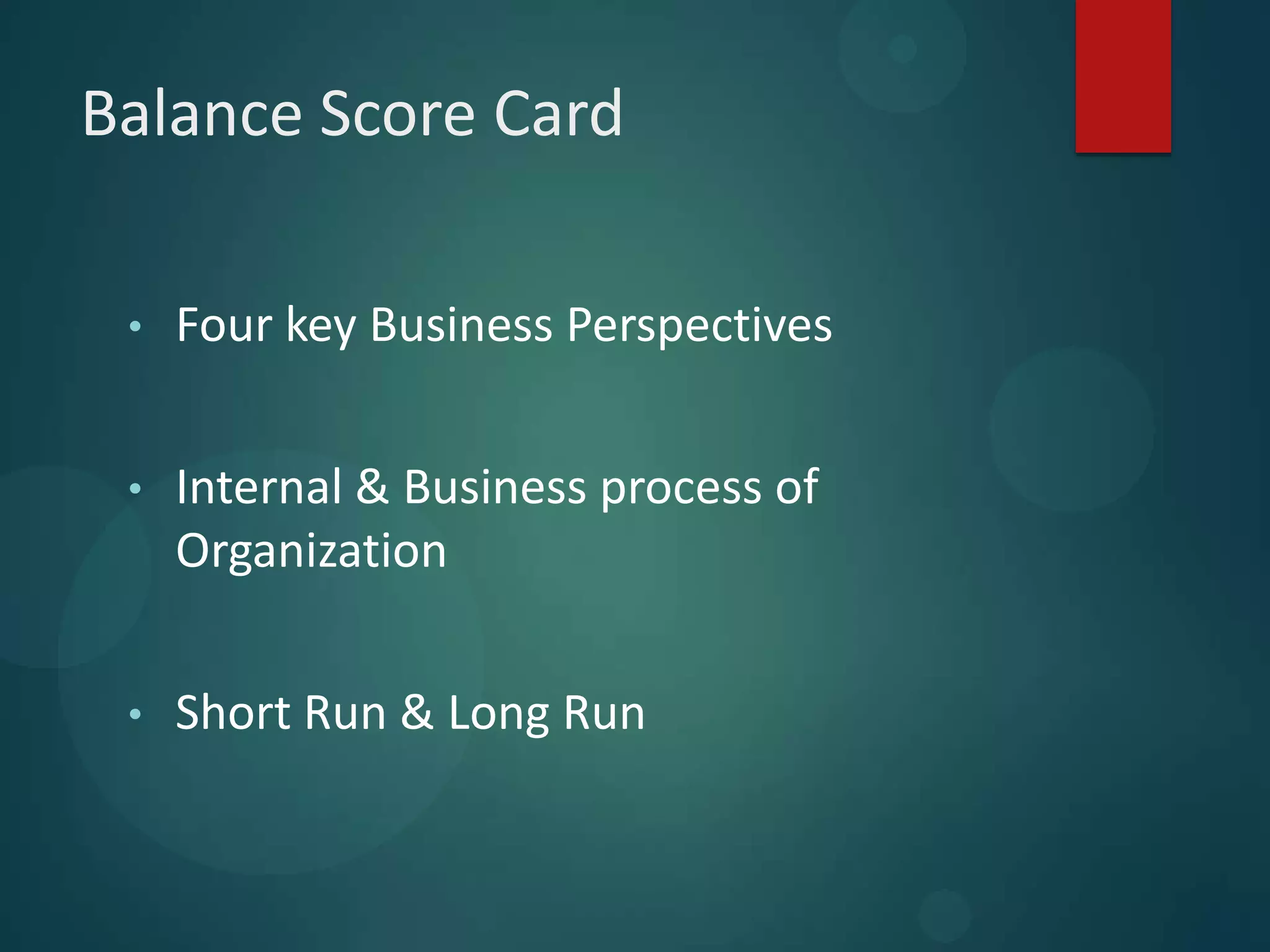 Balance Score Card
• Four key Business Perspectives
• Internal & Business process of
Organization
• Short Run & Long Run
 