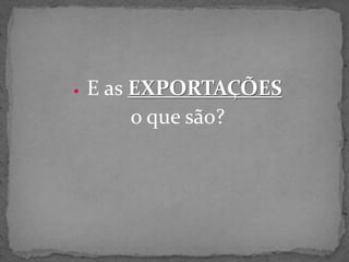  E as EXPORTAÇÕES
o que são?
 