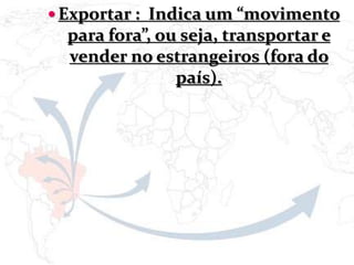  Exportar : Indica um “movimento
para fora”, ou seja, transportar e
vender no estrangeiros (fora do
país).
 