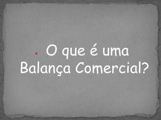 O que é uma
Balança Comercial?
 
