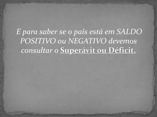 E para saber se o país está em SALDO
POSITIVO ou NEGATIVO devemos
consultar o Superávit ou Déficit.
 