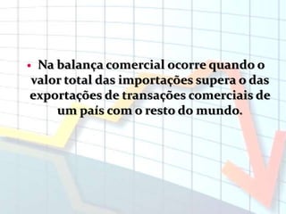  Na balança comercial ocorre quando o
valor total das importações supera o das
exportações de transações comerciais de
um país com o resto do mundo.
 
