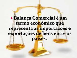  Balança Comercial é um
termo econômico que
representa as importações e
exportações de bens entre os
países.
 