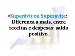Superávit ou Superávite:
Diferença a mais, entre
receitas e despesas; saldo
positivo.
 