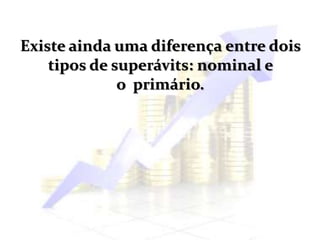 Existe ainda uma diferença entre dois
tipos de superávits: nominal e
o primário.
 