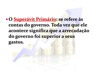  O Superávit Primário: se refere às
contas do governo. Toda vez que ele
acontece significa que a arrecadação
do governo foi superior a seus
gastos.
 