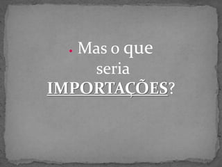  Mas o que
seria
IMPORTAÇÕES?
 