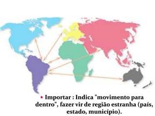  Importar : Indica "movimento para
dentro", fazer vir de região estranha (país,
estado, município).
 