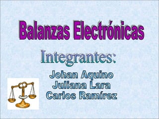 Integrantes: Balanzas Electrónicas Johan Aquino Juliana Lara Carlos Ramírez 
