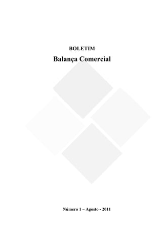  

         BOLETIM

    Balança Comercial
 
 
 
 
 
 
 
 
 
 
 
 
 
 
 
 
 
 
 
 
 
 
 
 
 
 
 
                          
 
 
 
 
 
 
 
 
 
      Número 1 – Agosto - 2011
                                  
                                 3 
 
 