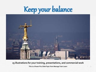 1
|
Keep Your Balance
Manage Train Learn Power Pics
25 illustrations for your training, presentations, and commercial work
This is a Power Pics SlideTopic from ManageTrain Learn
Keep your balance
 